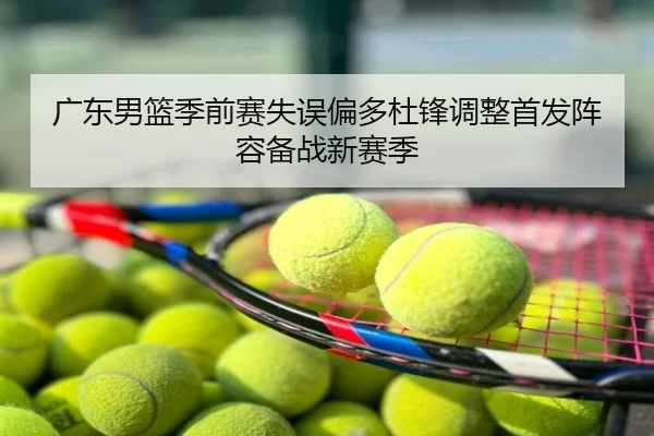 广东男篮季前赛失误偏多杜锋调整首发阵容备战新赛季
