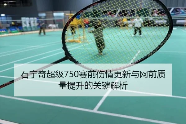 石宇奇超级750赛前伤情更新与网前质量提升的关键解析